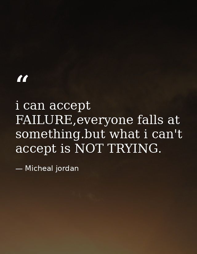 i can accept FAILURE,everyone falls at something.but what i can't accept is NOT TRYING. — Micheal jordan