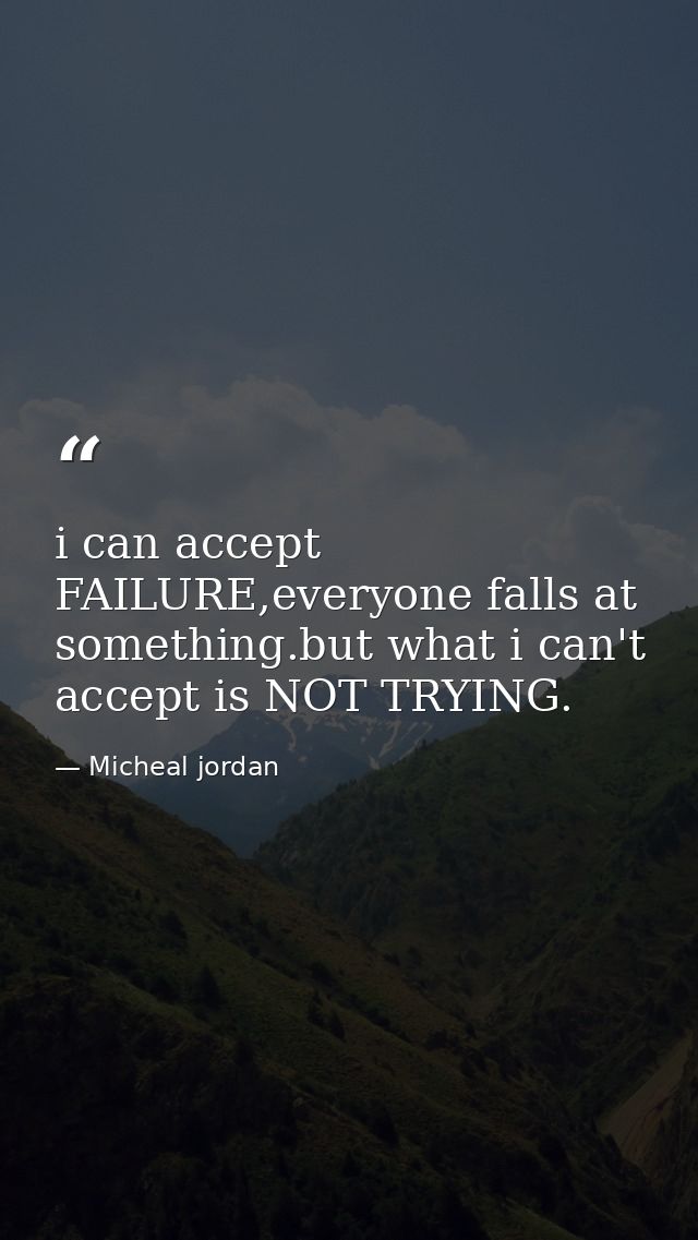 i can accept FAILURE,everyone falls at something.but what i can't accept is NOT TRYING. — Micheal jordan
