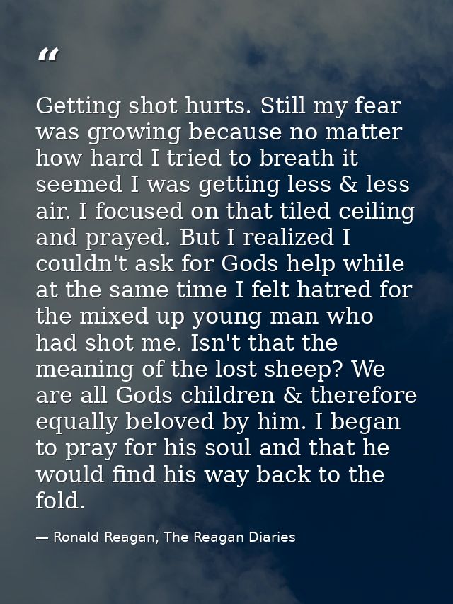 Getting shot hurts. Still my fear was growing because no matter how hard I tried to breath it seemed I was getting less  — Ronald Reagan, The Reagan Diaries