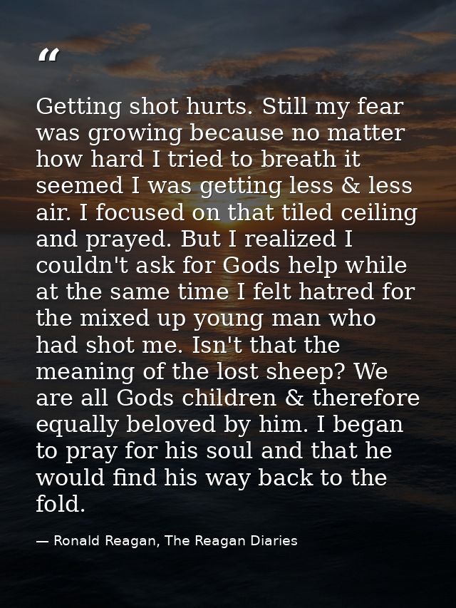 Getting shot hurts. Still my fear was growing because no matter how hard I tried to breath it seemed I was getting less  — Ronald Reagan, The Reagan Diaries