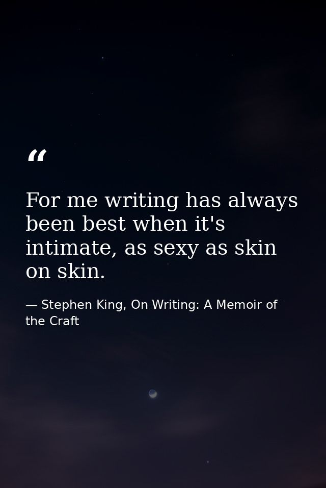 For me writing has always been best when it's intimate, as sexy as skin on skin. — Stephen King, On Writing: A Memoir of the Craft