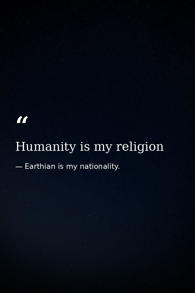 Humanity is my religion — Earthian is my nationality.