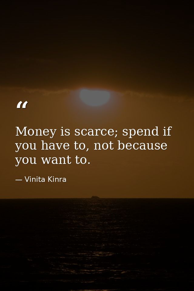 Money is scarce; spend if you have to, not because you want to. — Vinita Kinra