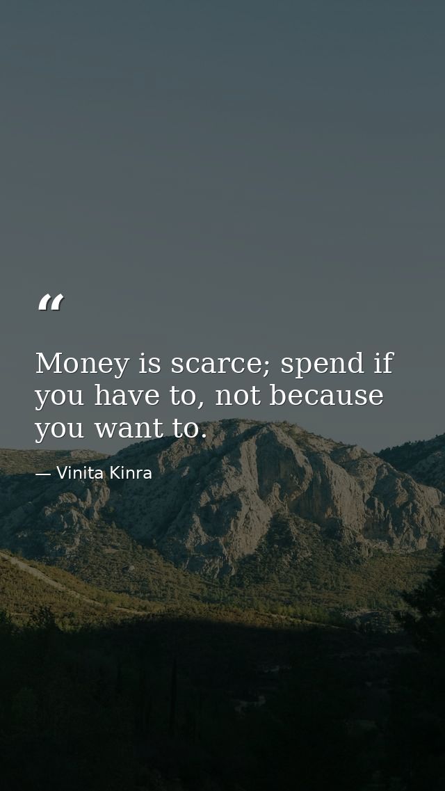 Money is scarce; spend if you have to, not because you want to. — Vinita Kinra