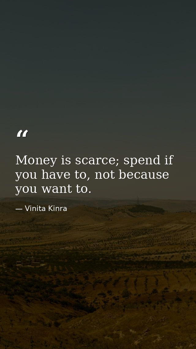 Money is scarce; spend if you have to, not because you want to. — Vinita Kinra