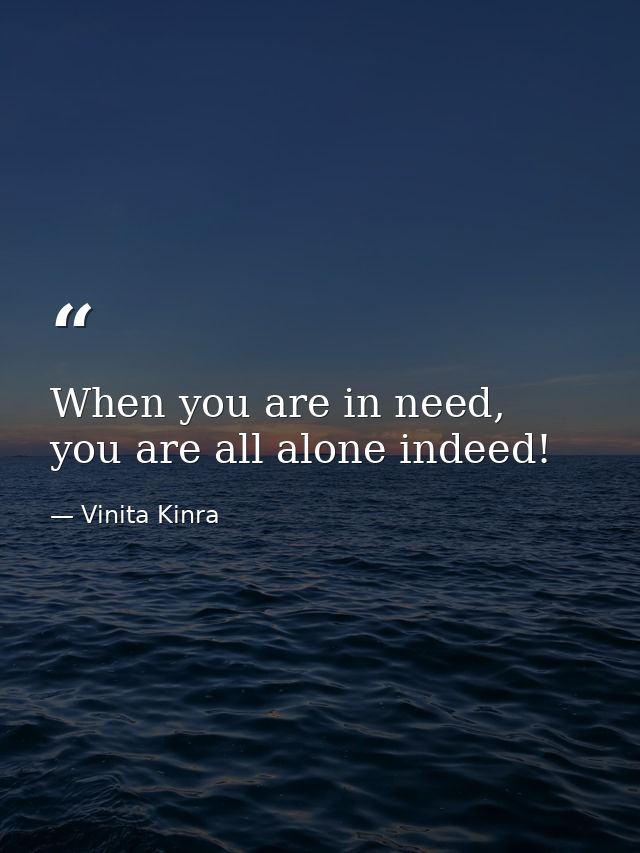 When you are in need, you are all alone indeed! — Vinita Kinra