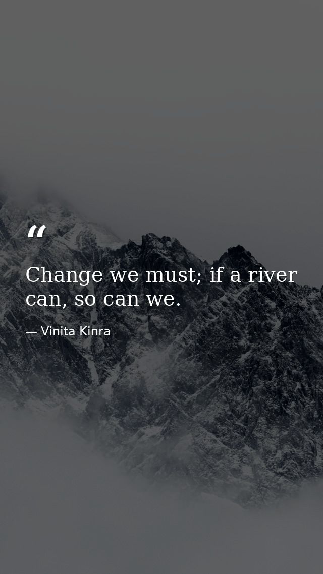 Change we must; if a river can, so can we. — Vinita Kinra
