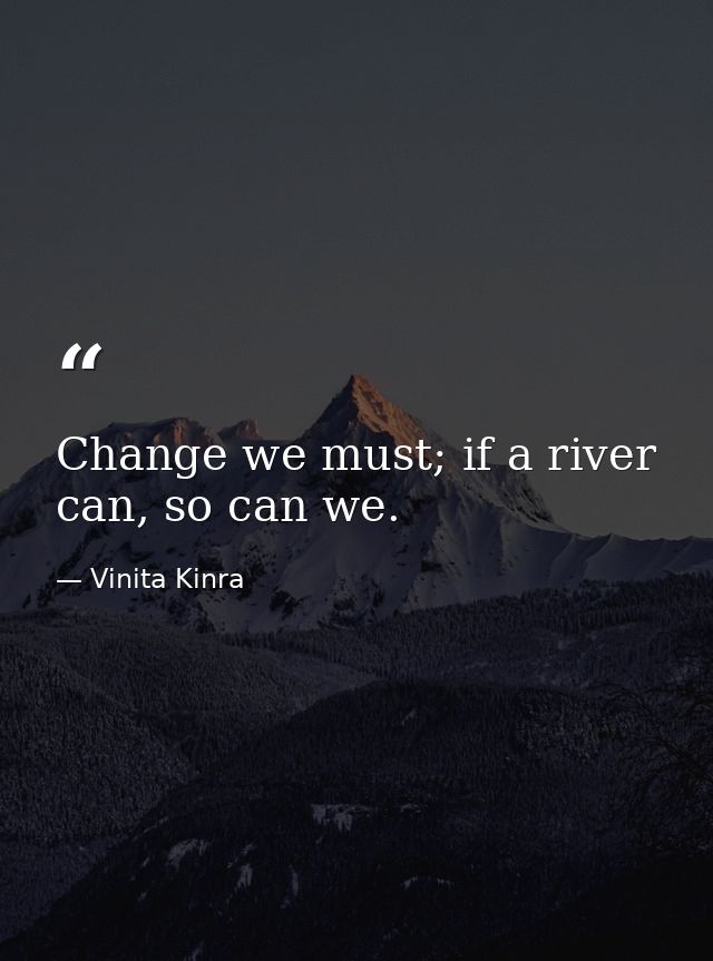 Change we must; if a river can, so can we. — Vinita Kinra