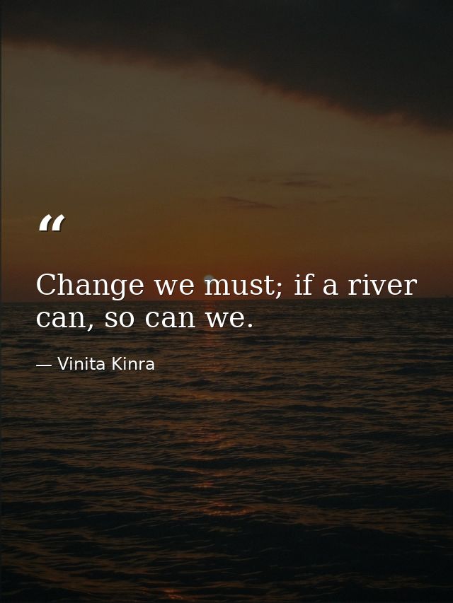Change we must; if a river can, so can we. — Vinita Kinra
