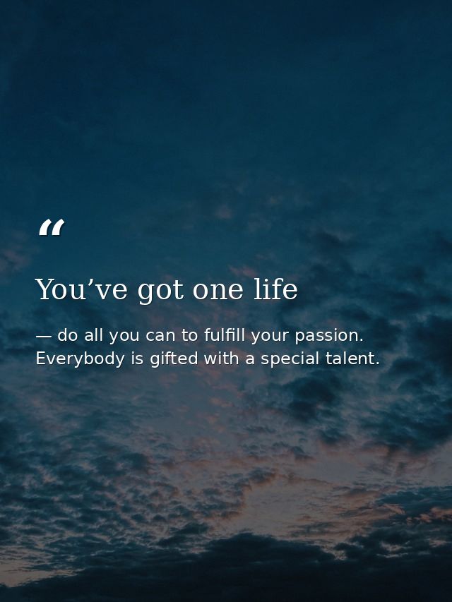 You’ve got one life — do all you can to fulfill your passion. Everybody is gifted with a special talent.