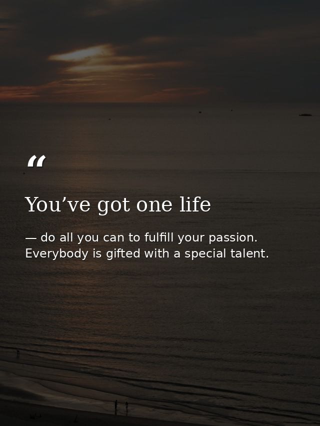 You’ve got one life — do all you can to fulfill your passion. Everybody is gifted with a special talent.