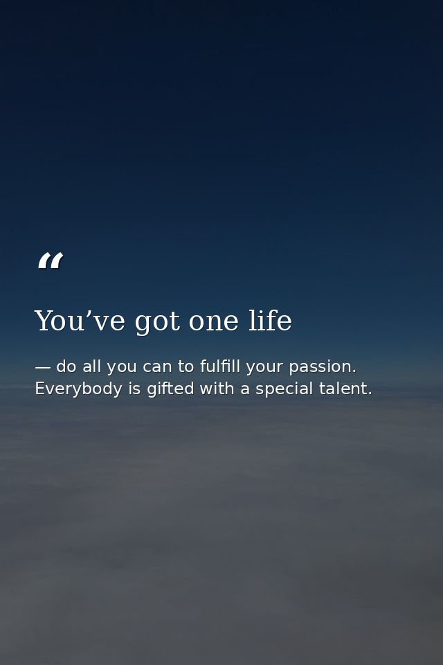 You’ve got one life — do all you can to fulfill your passion. Everybody is gifted with a special talent.