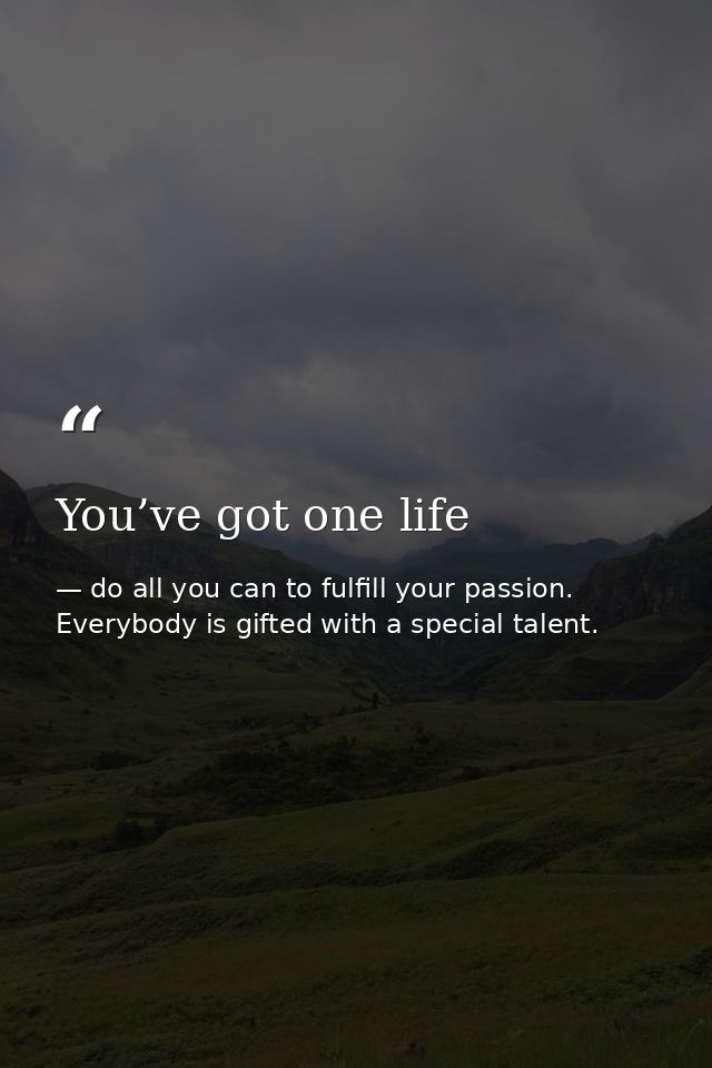 You’ve got one life — do all you can to fulfill your passion. Everybody is gifted with a special talent.
