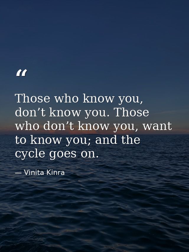 Those who know you, don’t know you. Those who don’t know you, want to know you; and the cycle goes on. — Vinita Kinra