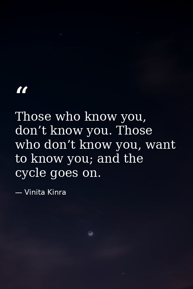 Those who know you, don’t know you. Those who don’t know you, want to know you; and the cycle goes on. — Vinita Kinra