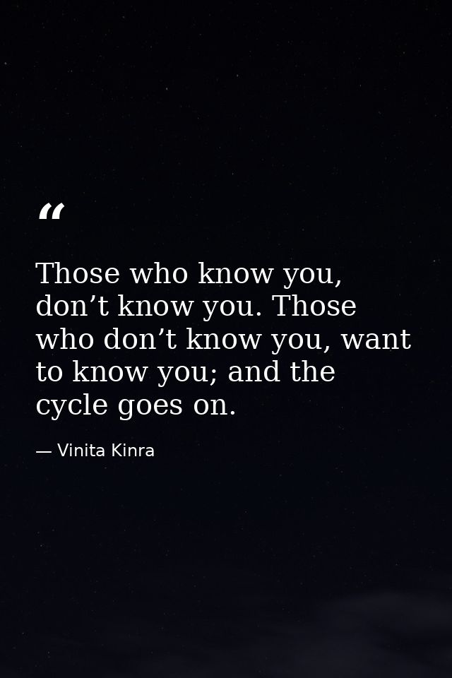Those who know you, don’t know you. Those who don’t know you, want to know you; and the cycle goes on. — Vinita Kinra