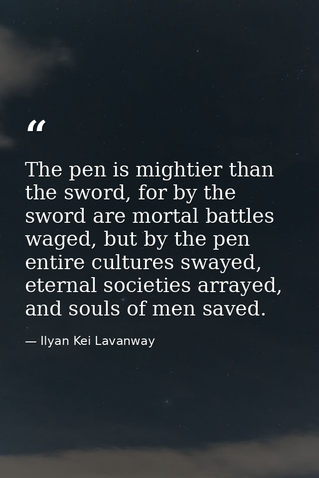 The pen is mightier than the sword, for by the sword are mortal battles waged, but by the pen entire cultures swayed, et — Ilyan Kei Lavanway