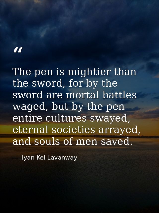 The pen is mightier than the sword, for by the sword are mortal battles waged, but by the pen entire cultures swayed, et — Ilyan Kei Lavanway