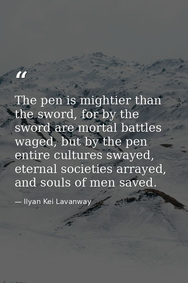 The pen is mightier than the sword, for by the sword are mortal battles waged, but by the pen entire cultures swayed, et — Ilyan Kei Lavanway
