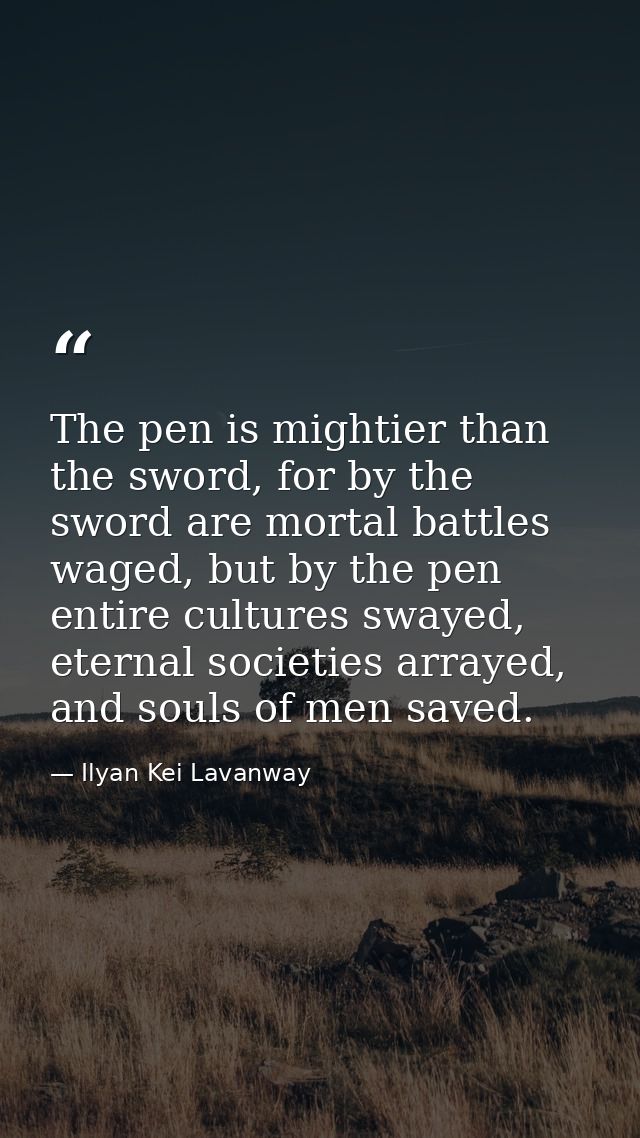 The pen is mightier than the sword, for by the sword are mortal battles waged, but by the pen entire cultures swayed, et — Ilyan Kei Lavanway