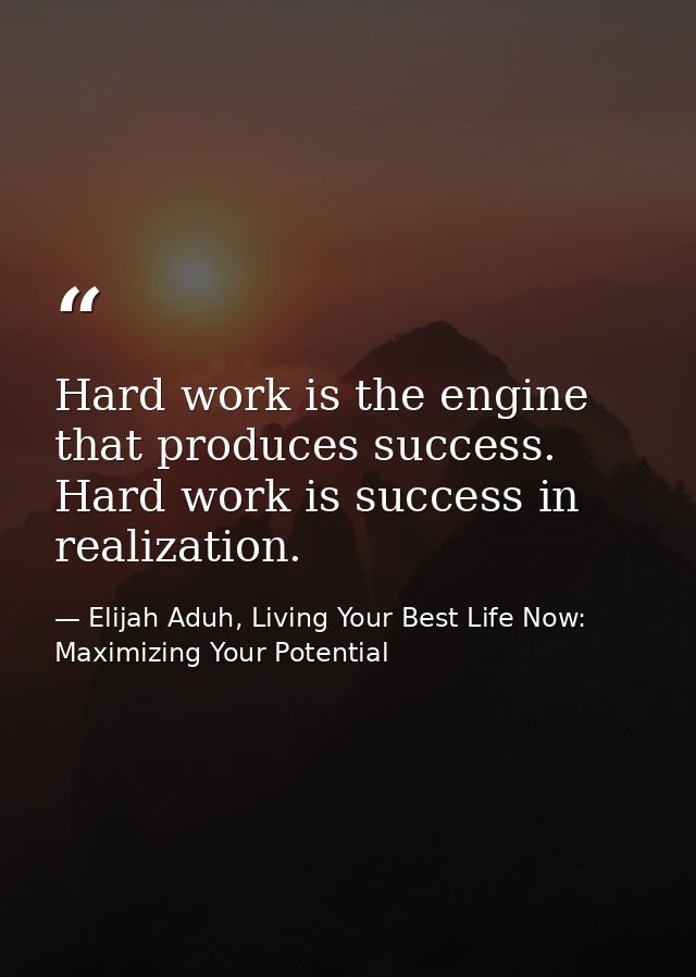 Hard work is the engine that produces success. Hard work is success in realization. — Elijah Aduh, Living Your Best Life Now: Maximizing Your Potential