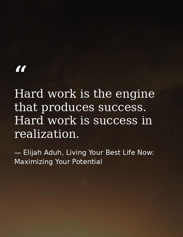 Hard work is the engine that produces success. Hard work is success in realization. — Elijah Aduh, Living Your Best Life Now: Maximizing Your Potential