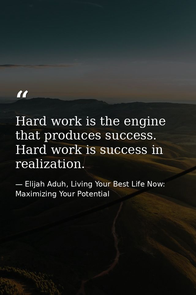 Hard work is the engine that produces success. Hard work is success in realization. — Elijah Aduh, Living Your Best Life Now: Maximizing Your Potential