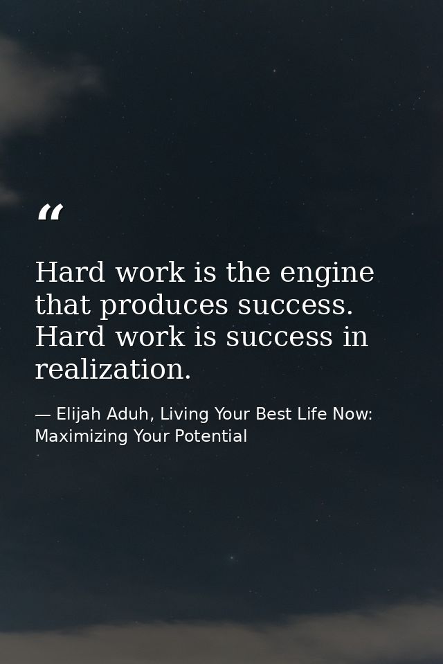 Hard work is the engine that produces success. Hard work is success in realization. — Elijah Aduh, Living Your Best Life Now: Maximizing Your Potential