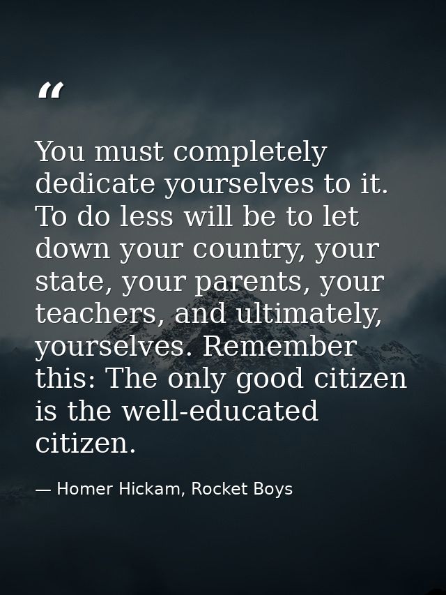 You must completely dedicate yourselves to it. To do less will be to let down your country, your state, your parents, yo — Homer Hickam, Rocket Boys
