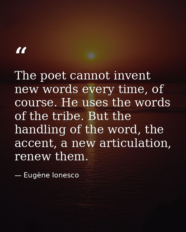The poet cannot invent new words every time, of course. He uses the words of the tribe. But the handling of the word, th — Eugène Ionesco