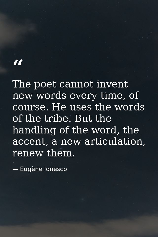 The poet cannot invent new words every time, of course. He uses the words of the tribe. But the handling of the word, th — Eugène Ionesco