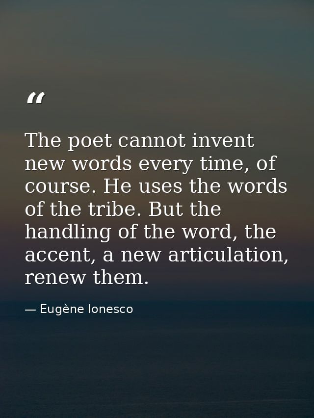 The poet cannot invent new words every time, of course. He uses the words of the tribe. But the handling of the word, th — Eugène Ionesco