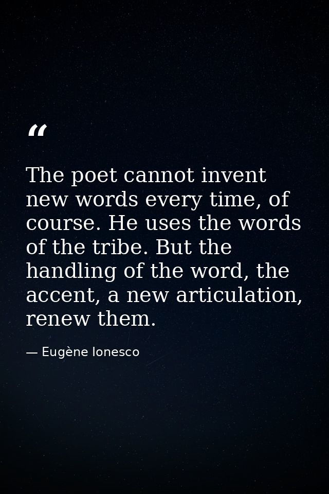 The poet cannot invent new words every time, of course. He uses the words of the tribe. But the handling of the word, th — Eugène Ionesco