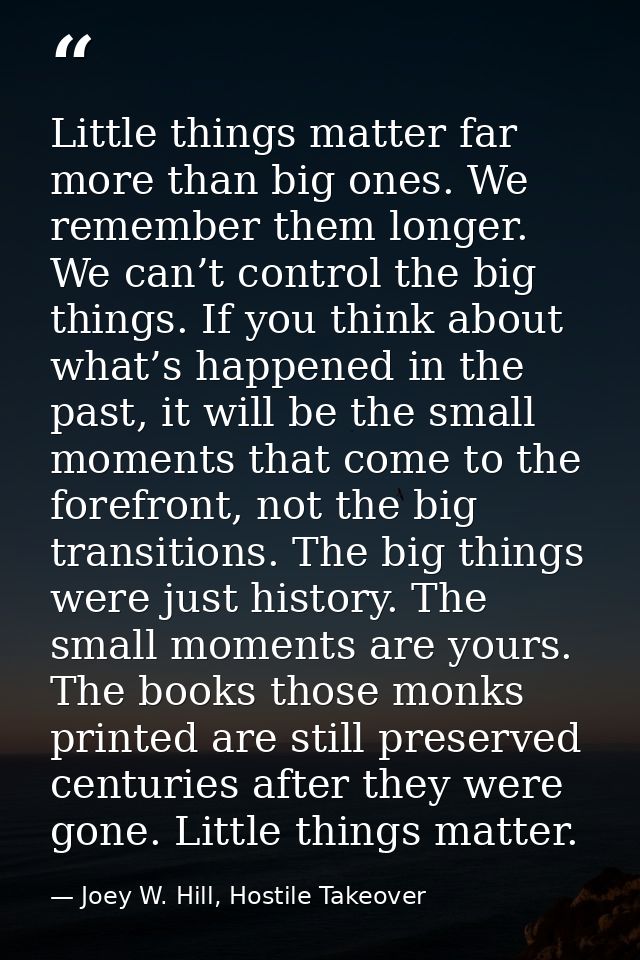 Little things matter far more than big ones. We remember them longer. We can’t control the big things. If you think abou — Joey W. Hill, Hostile Takeover
