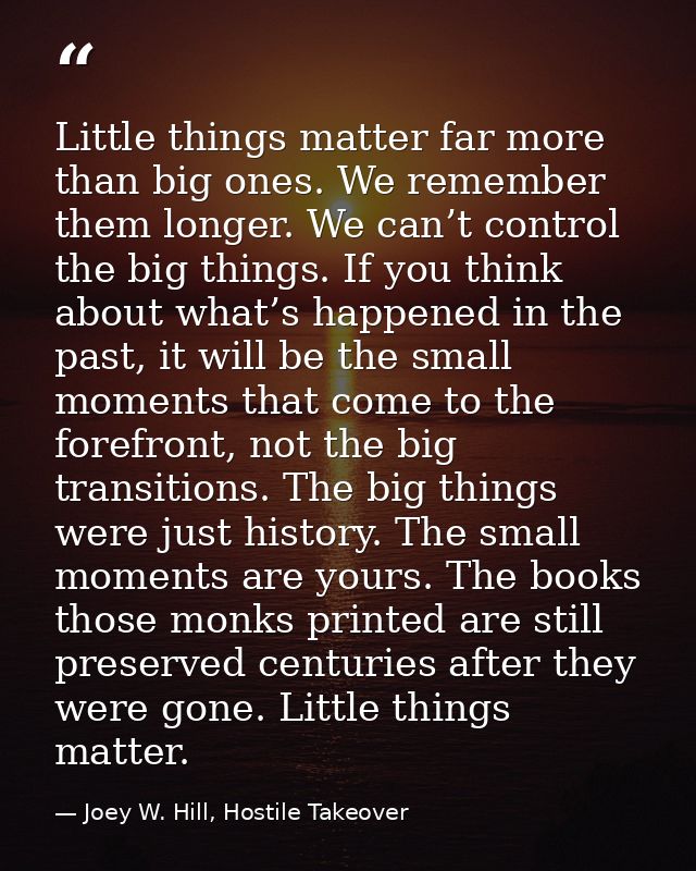 Little things matter far more than big ones. We remember them longer. We can’t control the big things. If you think abou — Joey W. Hill, Hostile Takeover