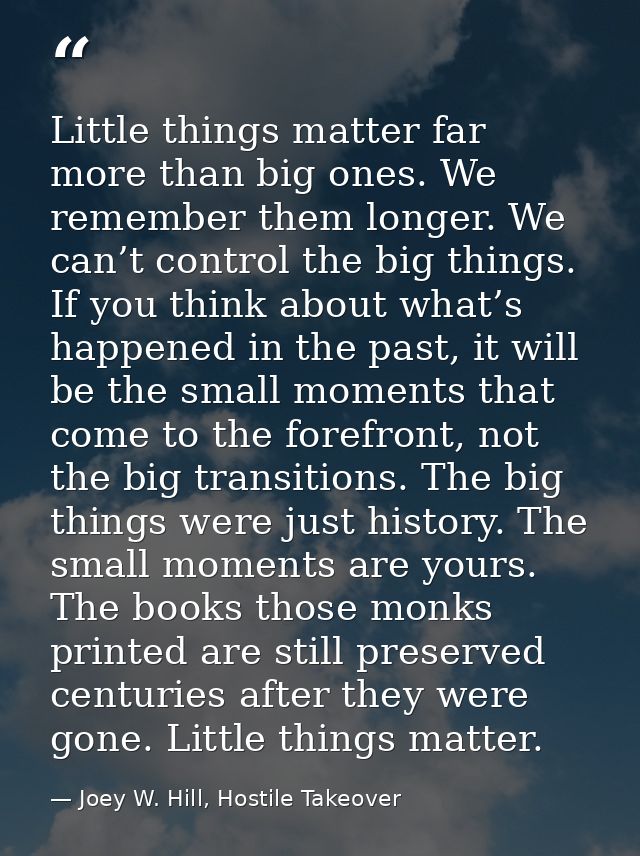 Little things matter far more than big ones. We remember them longer. We can’t control the big things. If you think abou — Joey W. Hill, Hostile Takeover
