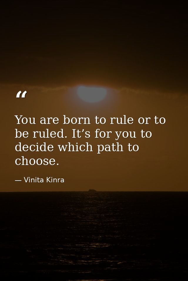 You are born to rule or to be ruled. It’s for you to decide which path to choose. — Vinita Kinra