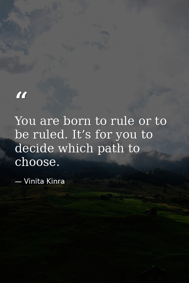 You are born to rule or to be ruled. It’s for you to decide which path to choose. — Vinita Kinra