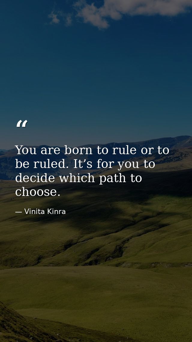 You are born to rule or to be ruled. It’s for you to decide which path to choose. — Vinita Kinra