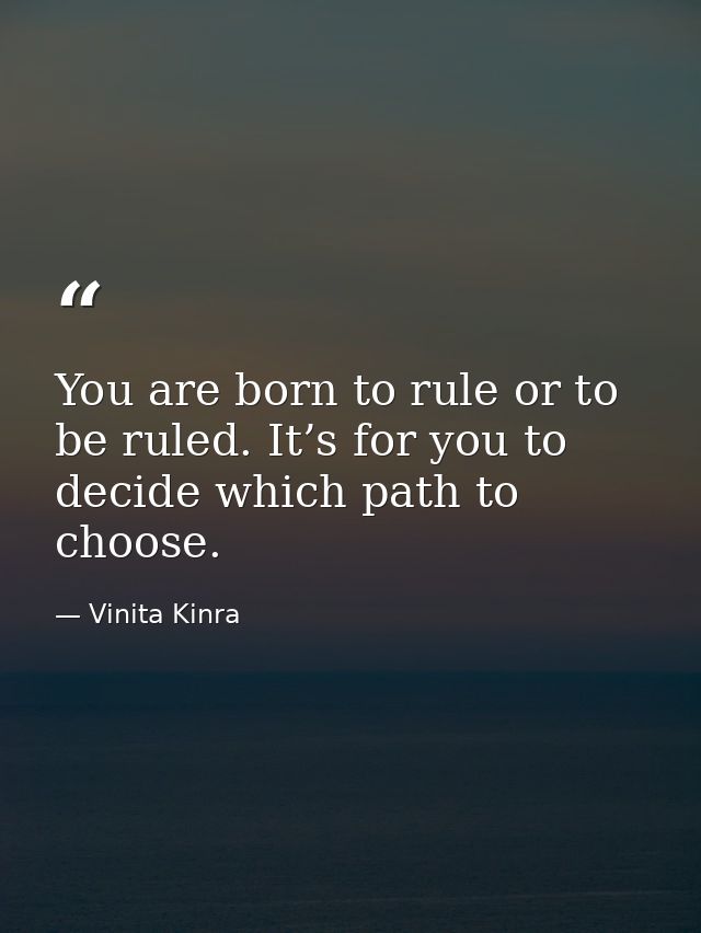 You are born to rule or to be ruled. It’s for you to decide which path to choose. — Vinita Kinra