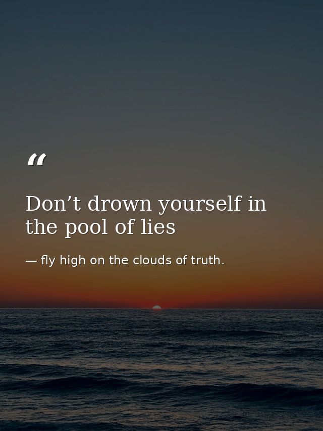 Don’t drown yourself in the pool of lies — fly high on the clouds of truth.