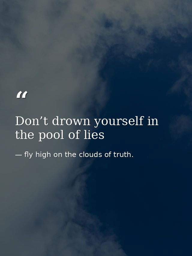 Don’t drown yourself in the pool of lies — fly high on the clouds of truth.