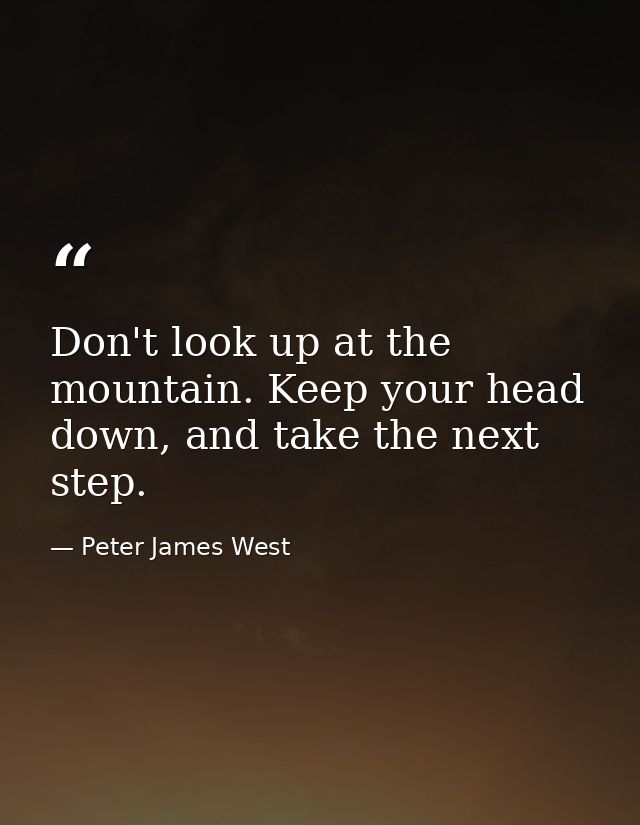 Don't look up at the mountain. Keep your head down, and take the next step. — Peter James West