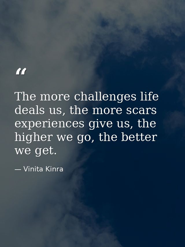 The more challenges life deals us, the more scars experiences give us, the higher we go, the better we get. — Vinita Kinra