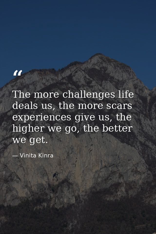 The more challenges life deals us, the more scars experiences give us, the higher we go, the better we get. — Vinita Kinra