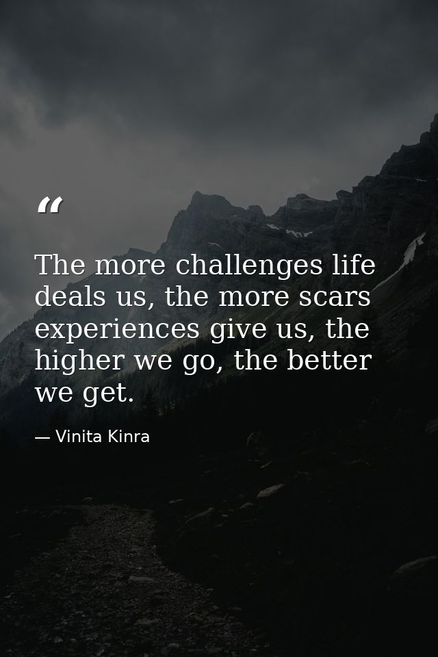 The more challenges life deals us, the more scars experiences give us, the higher we go, the better we get. — Vinita Kinra