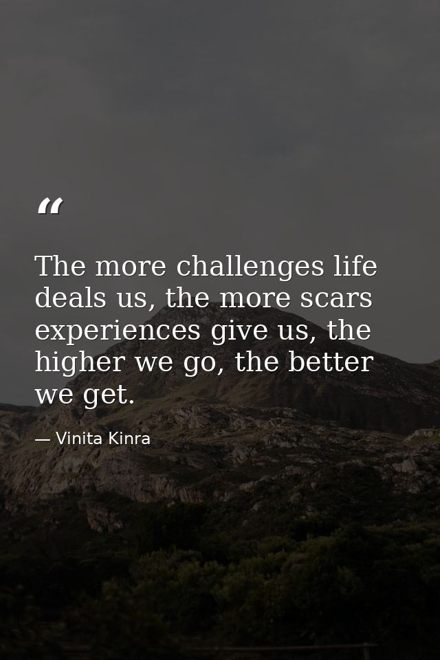The more challenges life deals us, the more scars experiences give us, the higher we go, the better we get. — Vinita Kinra