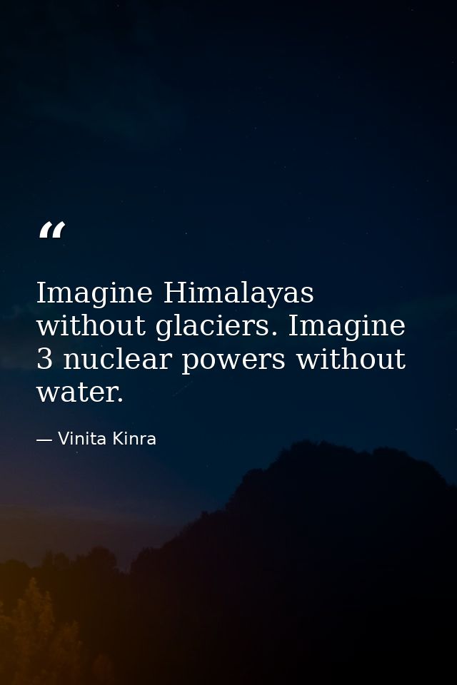 Imagine Himalayas without glaciers. Imagine 3 nuclear powers without water. — Vinita Kinra