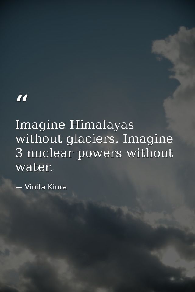 Imagine Himalayas without glaciers. Imagine 3 nuclear powers without water. — Vinita Kinra