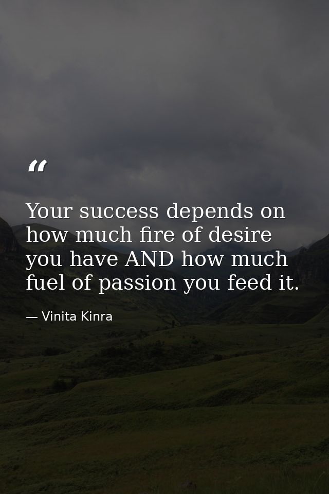 Your success depends on how much fire of desire you have AND how much fuel of passion you feed it. — Vinita Kinra